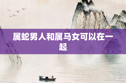 属蛇男人和属马女可以在一起