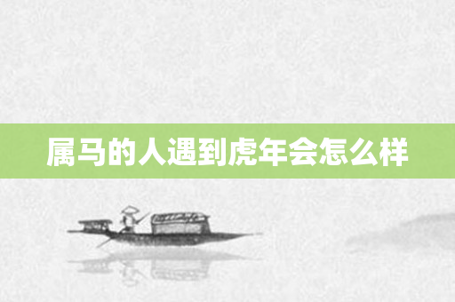 属马的人遇到虎年会怎么样