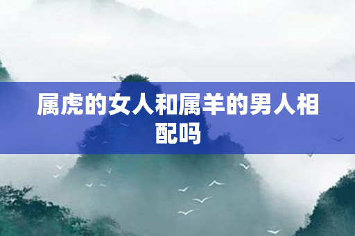 属虎的女人和属羊的男人相配吗
