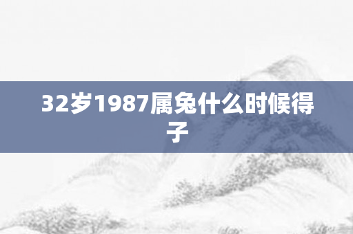 32岁1987属兔什么时候得子