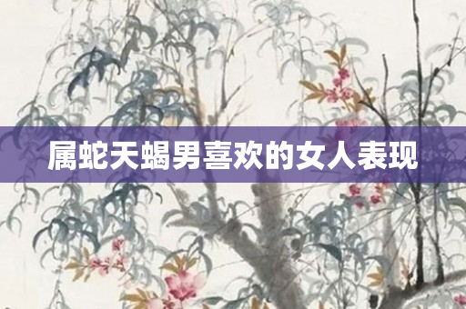 属蛇天蝎男喜欢的女人表现