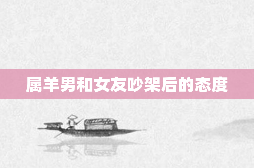 属羊男和女友吵架后的态度