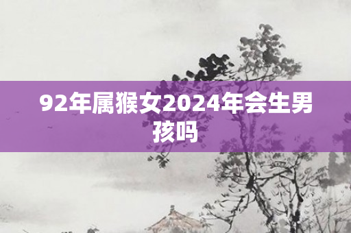 92年属猴女2024年会生男孩吗