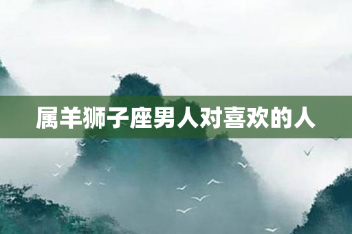属羊狮子座男人对喜欢的人
