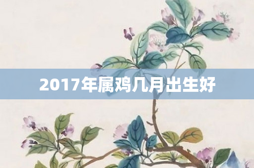 2017年属鸡几月出生好