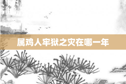 属鸡人牢狱之灾在哪一年
