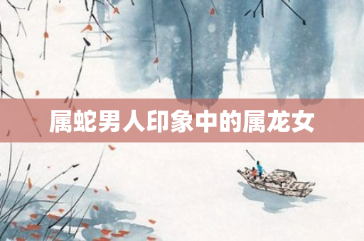 属蛇男人印象中的属龙女