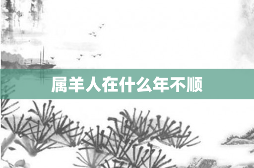 属羊人在什么年不顺