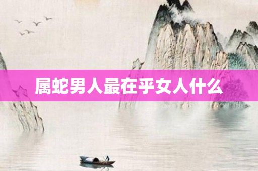 属蛇男人最在乎女人什么