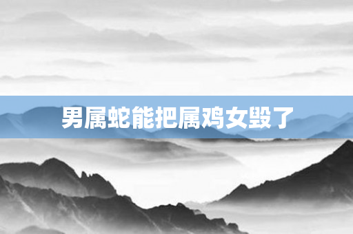 男属蛇能把属鸡女毁了