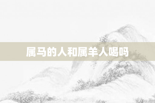 属马的人和属羊人喝吗