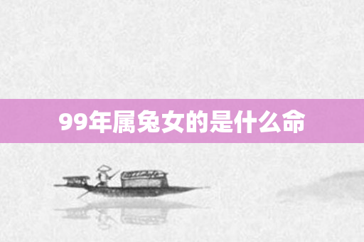 99年属兔女的是什么命