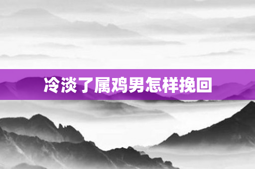 冷淡了属鸡男怎样挽回