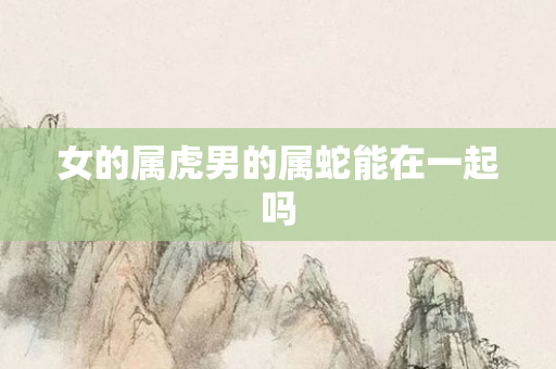 女的属虎男的属蛇能在一起吗