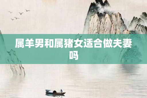 属羊男和属猪女适合做夫妻吗