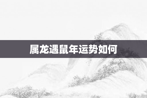 属龙遇鼠年运势如何