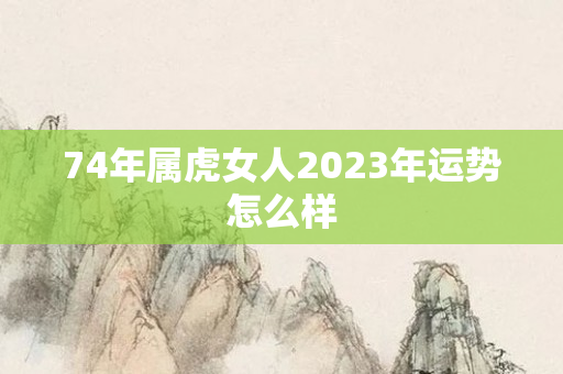 74年属虎女人2023年运势怎么样
