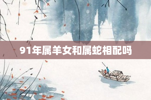 91年属羊女和属蛇相配吗