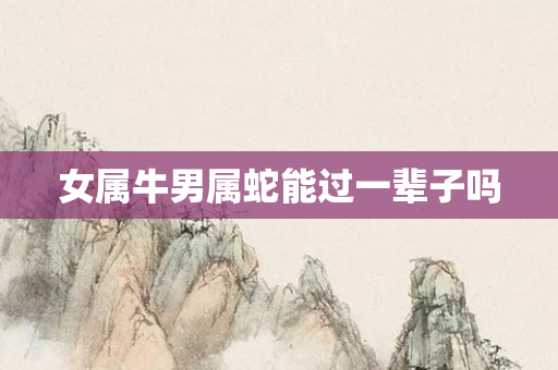 女属牛男属蛇能过一辈子吗