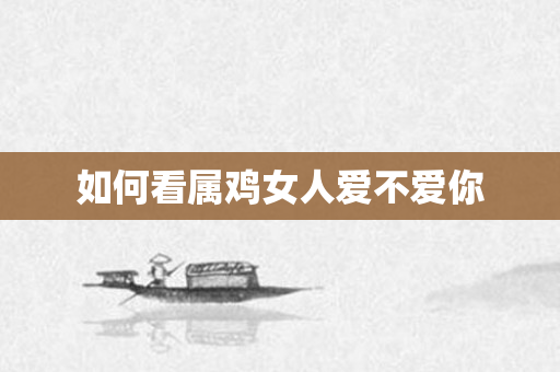 如何看属鸡女人爱不爱你