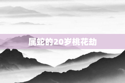 属蛇的20岁桃花劫