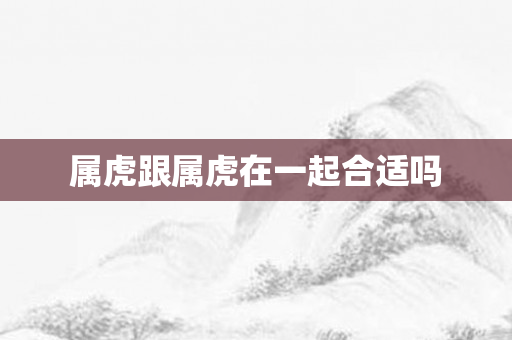 属虎跟属虎在一起合适吗