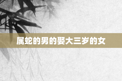 属蛇的男的娶大三岁的女