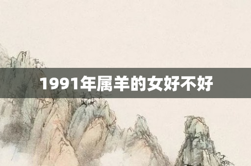 1991年属羊的女好不好
