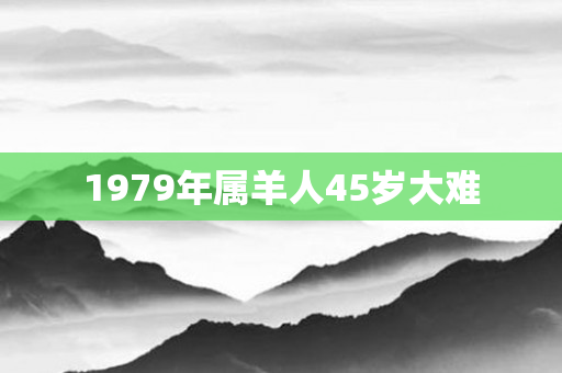 1979年属羊人45岁大难