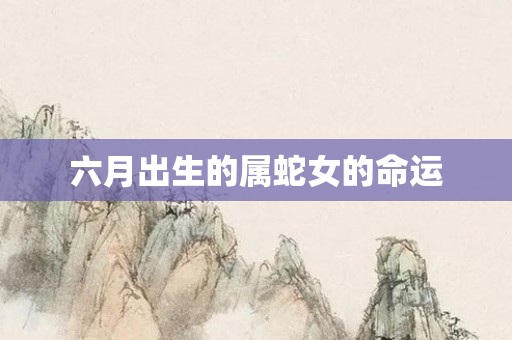 六月出生的属蛇女的命运