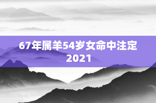 67年属羊54岁女命中注定2021