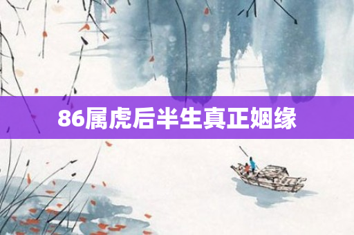 86属虎后半生真正姻缘