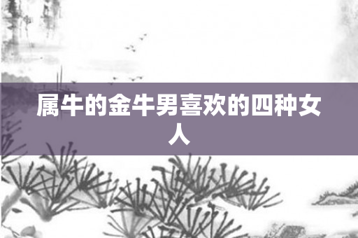 属牛的金牛男喜欢的四种女人