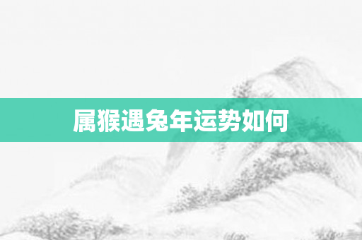 属猴遇兔年运势如何