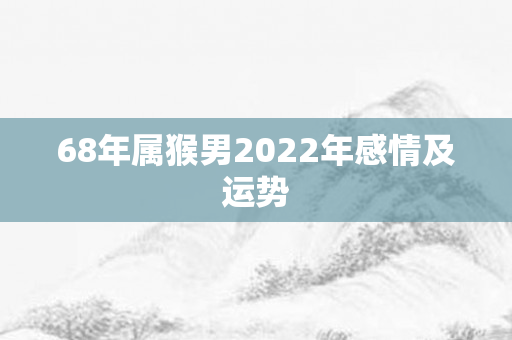 68年属猴男2022年感情及运势