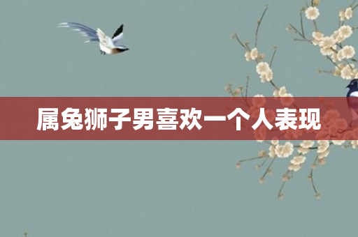 属兔狮子男喜欢一个人表现