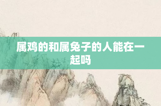 属鸡的和属兔子的人能在一起吗