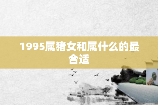 1995属猪女和属什么的最合适