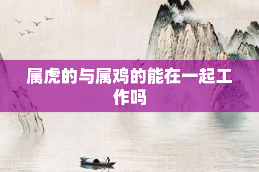 属虎的与属鸡的能在一起工作吗
