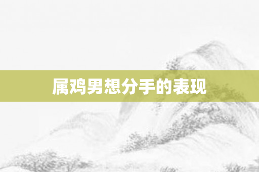 属鸡男想分手的表现
