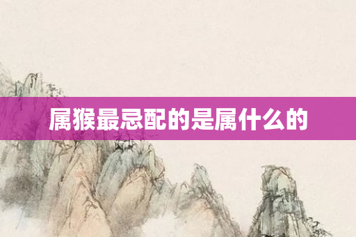 属猴最忌配的是属什么的