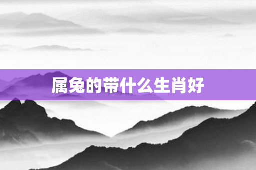 属兔的带什么生肖好