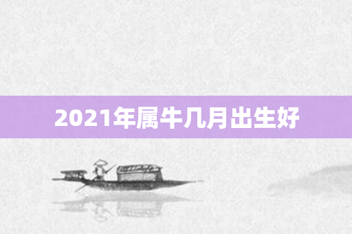 2021年属牛几月出生好