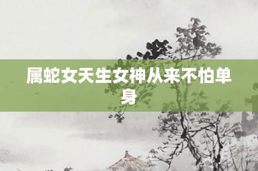 属蛇女天生女神从来不怕单身