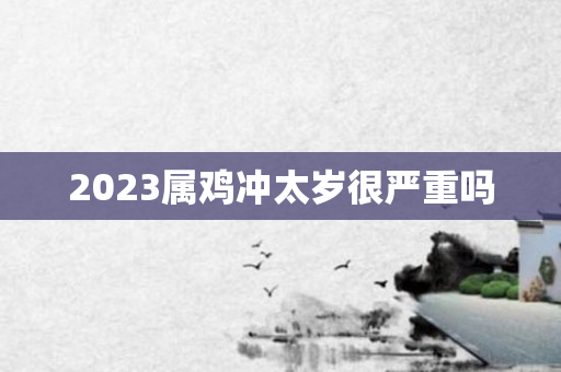 2023属鸡冲太岁很严重吗