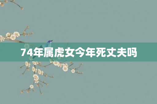74年属虎女今年死丈夫吗