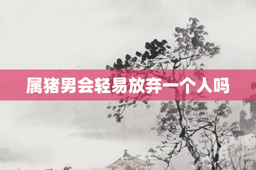 属猪男会轻易放弃一个人吗