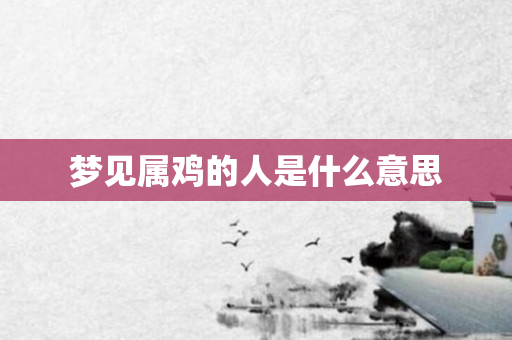 梦见属鸡的人是什么意思