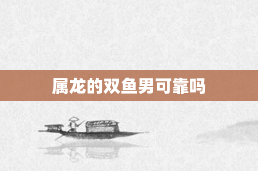 属龙的双鱼男可靠吗