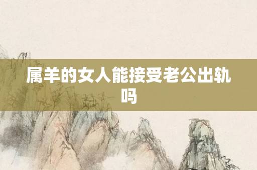 属羊的女人能接受老公出轨吗